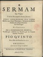 VADRE, Guilherme do, O.P. fl. 16---1675,<br/>Sermam que prègou o Muito Reverendo Padre Mestre Frey Guilherme do Vadre... No Convento de S. Domingos de Bemfica. Na festa que celebrou na beatificaçaõ do... Summo Pontifice Pio Quinto. Em o mez de Outubro de 1672. - Lisboa : Off. de Francisco Villela, 1673. - 4º (20 cm)