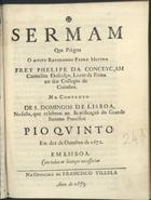 CONCEICAO, Filipe da, O. C. ca 1633-1708,<br/>Sermam que prègou o Muito Reverendo Padre Mestre Frey Phelipe da Conceyçam Carmelita Descalço, Lente de Prima no seu Collegio de Coimbra : no Convento de S. Domingos de Lisboa, na festa, que celebrou na beatificaçaõ do grande Summo Pontifice Pio Quinto em dez de Outubro de 1672. - Em Lisboa : na Officina de Francisco Villela, 1673. - [1, 1 br.], 33 [i. é 31], [1] p. ; 4º (20 cm)