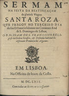 SAO FRANCISCO, João de, O.F.M. 16---1675,<br/>Sermam na festa da beatificaçam da gloriosa virgem Santa Roza : que pregov no terceiro dia do seu octauario solemne no Conuento Real de S. Domingos de Lisboa / o P. Fr. Ioam de S. Francisco.... - Em Lisboa : na Officina de Ioam da Costa, 1669. - 27 p. ; 4º (20 cm)