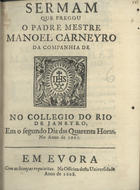 CARNEIRO, Manuel, S.J. 1630-1686,<br/>Sermam que pregou o Padre Mestre Manoel Carneyro da Companhia... no Collegio do Rio de Janeyro, em o segundo dia das Quarenta Horas, no anno de 1667. - Em Evora : na Officina desta Universidade, 1668. - [12] f. ; 4º (20 cm)