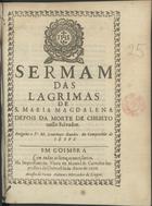 GUEDES, Lourenço, S.J. 1623-1678,<br/>Sermam das lagrimas de S. Maria Magdalena depois da morte de Christo nosso Salvador / pregoùo [sic] o P. M. Lourenço Guedes da Companhia de Iesus. - Em Coimbra : na Impressam da Viuva de Manoel de Carvalho Impressora da Universidade : acusta [sic] de Ioam Antunes Mercador de Livros, 1676. - [1, 1 br.], 18 p. ; 4º (20 cm)