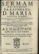 RAMOS, Domingos, S.J. 1653-1728,<br/>Sermam nas exequias da Raynha N.S. D. Maria Sophia Isabel, celebradas na cathedral metropolitana da Cidade da Bahya aos 31. de Março de 1700 / que pregou o Padre Domingos Ramos da Companhia de Jesu Lente de prima actual na Sagrada Theologia nos Estudos Geraes da mesma cidade. - Lisboa : por Bernardo da Costa de Carvalho, 1702. - 36 p. ; 4º (19 cm)