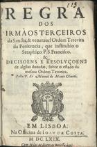 ORDEM FRANCISCANA SECULAR<br/>Regra dos Irmãos Terceiros da Sancta, & veneravel Ordem Terceira da Penitencia, que instituhio o Seraphico P. S. Francisco : & Decisoens e Resoluçoens de algu[m]as duvidas, sobre o estado da mesma Ordem Terceira / pello P. Fr. Manoel de Monte Oliveti. - Em Lisboa : na Officina de Joam da Costa, 1669. - 203, [4] p. ; 8º (15 cm)