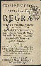 PEREIRA, António, ?-1671<br/>Compendio, & declaração da Regra, & Estatutos da Ordem Militar de Santiago. Ao... Senhor D. Manoel de Noronha Prior da mesma Ordem... / pello P. Antonio Pereira, Freire Conventual de Santiago.... - Em Coimbra : na officina de Manoel Dias Impressor da Universidade, 1659. - [16], 333, [1 br., 10] p. ; 8º (15 cm)