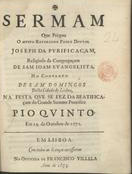 SERMAO... NA FESTA DA BEATIFICACAO DO... SUMO PONTIFICE PIO QUINTO EM... OUTUBRO DE 1672<br/>Sermam que prègou o Muito Reverendo Padre Doutor Joseph da Pvrificaçam... no Convento de Sam Domingos desta cidade de Lisboa, na festa que se fez da Beatificaçam do... Summo Pontifice Pio Qvinto. Em 14. de Outubro de 1672. - Em Lisboa : na Officina de Francisco Villela, 1673. - [2], 43, [3], 34, [2], 39 [i.é 35], [3], 24, [2], 33 [i.é 31], [1] p. ; 4º (21 cm)