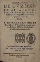 ALEMAN, Mateo, 1547-1615?<br/>Primera [- tercera] parte de Guzman de Alfarache / por Mateo Aleman criado del Rey don Felipe III nuestro señor y natural vezino de Seuilla.... - En Lisboa : en casa de Iorge Rodrigues : a custa de Luys Perez, mercador de livros, 1600. - 2 vol. em 1 tomo ([10], 120, 56) f. ; 4º (19 cm)