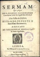 CONCEICAO, Manuel da, O.E.S.A. 1627-1682,<br/>Sermam que pregou o P. Fr. Manoel da Conceiçam Commissario Géral dos Agostinhos descalços nas festas de Desterro : dedicado as Religiosas Descalças de Santo Agostinho. - Lisboa : na Officina de Joam da Costa, 1671. - [4], 23 p. ; 4º (20 cm)