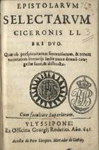 CICERO, 106-43 a.C.<br/>Epistolarum selectarum Ciceronis libri duo. Quae ob perspicuitatem sententiarum, & rerum varietatem literarijs ludis nunc denuò congestae sunt, & distinctae. - Vlyssipone : ex Officina Georgij Roderici : acusta [sic] de Pero Linquez mertador [sic] de liuros, [1]641. - 36 f. ; 8º (14 cm)