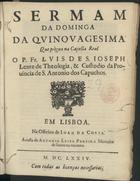 SAO JOSE, Luís de, O.F.M. Cap. 1627-1704,<br/>Sermam da Dominga da Quinquagesima / que prègou na Capella Real o P. Fr. Lvis de S. Ioseph Lente de Theologia, & Custodio da Prouincia de S. Antonio dos Capuchos. - Em Lisboa : na Officina de Ioam da Costa : a custa de Antonio Leite Pereira Mercador de liuros na rua nova, 1674. - 16 p. ; 4º (19 cm)