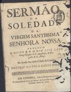 LOBO, Luís, O.S.A. fl. 1676,<br/>Sermão da Soledade da Virgem Santissima Senhora Nossa / pregou-o o mvito R.P.M. Dom Lvis Lobo Conego Regular de S. Augustinho, & Prègador de S. Alteza. Na Sancta See desta Cidade de Coimbra. Mostrov no fim o Santo Svdario. - Em Coimbra : na Impressaõ da Viuva de Manoel de Carvalho Impressora da Vniversidade, 1676. - [3, 1 br.], 19 p. ; 4º (20 cm)