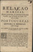 RELACAO MARCIAL DO PLAUSIVEL E AFORTUNADO SUCESSO QUE NAS PARTES DA INDIA TIVERAM AS ARMAS PORTUGUESAS CONTRA O BONSULO<br/>Relação marcial do plausivel, e affortunado successo, que nas partes da India tiveraõ as armas portuguezas contra o Bonsulo nosso inimigo em o conflicto com elle havido em o dia nove de Mayo do anno passado de 1758 . - Lisboa : na Officina de Francisco Borges de Sousa, 1759. - 8 p. ; 4º (21 cm)