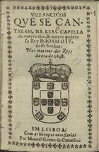 VILANCICOS QUE SE CANTARAM NA REAL CAPELA DO REI DOM JOAO IV NAS MATINAS DOS REIS DA ERA DE 1648<br/>Villancicos, que se cantaram, na Real Capella do muyto alto, & muyto poderoso Rey Dom Ioam o IV. nosso Senhor. Nas matinas dos Reys da era de 1648. - Em Lisboa : por Manoel Gomes de Carualho, [1648]