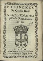 VILANCICOS DA CAPELA REAL, NAS MATINAS DA FESTA DOS REIS DO ANO DE 1652<br/>Villancicos, da Capèla Real, nas Matinas da festa dos Reys do anno de 1652. - Lisboa : por Domingos Lopes Rosa, [1652]. - [7] f. ; 8º (15 cm)