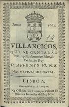 VILANCICOS, QUE SE CANTARAM NA CAPELA DO REI D. AFONSO VI NAS MATINAS DO NATAL<br/>Villancicos, que se cantarão na Capella do muito alto, & poderoso Rey D. Affonso VI. N. S. nas matinas do Natal. - Lisboa : na Officina de Henrique Valente de Oliveira Impressor delRey N. S., 1661. - [15] f. ; 8º (15 cm)