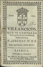 VILANCICOS QUE SE CANTARAM NA CAPELA DO REI D. AFONSO VI NAS MATINAS DOS REIS<br/>Villancicos, que se cantarão na Capella do muito alto, & poderoso Rey D. Affonso VI. N. S. nas Matinas dos Reys. - Lisboa : na Officina de Henrique Valente de Oliveira impressor delRey N.S., 1662. - [8] f. ; 8º (15 cm)