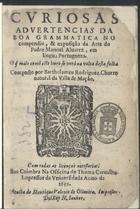 CHORRO, Bartolomeu Rodrigues, fl. 16--<br/>Curiosas aduertencias da boa Grammatica no compendio, & exposição da Arte do Padre Manoel Aluarez, em lingua Portugueza. : O q[ue] mais conte[m] este liuro se verà na volta desta folha / Composto por Bartholameu Rodriguez Chorro natural da Villa de Mação. - Em Coimbra : na officina de Thome Carualho Impressor da Uniuersidade : a custa de Henrique Valente de Oliveira, Impressor Del Rey N. Senhor, 1659. - [8], 248 p. ; 8º (15 cm)