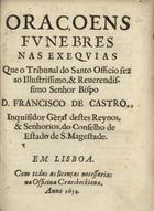 ORACOES FUNEBRES NAS EXEQUIAS QUE O TRIBUNAL DO SANTO OFICIO FEZ AO BISPO DOM FRANCISCO DE CASTRO<br/>Oraçoens funebres nas exequias que o Tribunal do Santo Officio fez ao... Senhor Bispo D. Francisco de Castro, Inquisidor Gèral.... - Em Lisboa : na Officina Craesbeckiana, 1654. - [4], 100 p. ; 4º (20 cm)