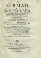 CAMARA, António Pereira da, 1697-1758?<br/>Sermão de N. S. da Lapa na noite da procissam, que fizeraõ os seus devotos invocando o patrocinio desta Soberana Senhora pelo sucesso de Lisboa... / pregado pelo padre Antonio Pereira da Camara Sacerdote de habito de S. Pedro, Bacharel formado, mestre em artes, natural da Cidade da Bahia... em 3 de Abril de 1756. - Lisboa : na Officina Patriarcal de Francisco Luiz Ameno : impresso á custa de Antonio de Araujo Braga, 1757. - 39, [1] p. ; 4º (20 cm)