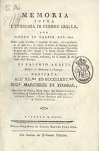 ARDITI, Valerio<br/>Memoria sopra l´epidemia di febbre gialla, che regnò in Cadice nel 1800. Nella quale s´addita il metodo di cura, che a preferenza ha giovato, si rileva il modo di trattare la stessa malattia che domina attualmente in diverse città della Spagna et altri luoghi, si fanno alcune riffles / Valerio Arditi. - Lisbonna : nella Stamperia di Simone Taddeo Ferreira, 1804. - 111 p. ; 19 cm