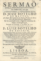 ROSARIO, Luís Botelho do, 1695-17--<br/>Sermaõ Moral-Historico-Panegyrico no festivo dia, em que o... Reverendissimo Senhor D. Jozé Botelho de Mattos, Arcebispo Metropolitano da Bahia, Primaz do Brazil, e do Concelho de S. Magestade... recitado em Domingo 14. de Mayo de 1741 / pelo Reverendo Padre Fr. Luiz Botelho do Rosario, Religioso Carmelita Calçado da Provincia da Bahia.... - Lisboa : na Officina de Miguel Manescal da Costa, Impressor do santo officio, 1743. - [30], 37 p. ; 4º (20 cm)