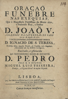 TEIXEIRA, Miguel Luís, 1717-17--<br/>Oraçaõ Funebre nas Exequias que à Magestade Fidelissima do Muito Alto, e Poderoso Rey, e Senhor D. João V. celebrou na Cathedral de Faro em 29 de Agosto de 1750 o Excellentissimo, e Reverendissimo Senhor D. Ignacio de S. Teresa... / recitada... pelo M. R. Doutor Miguel Luiz Teixeira, Provisor, e Vigario Geral do mesmo Bispado. - Lisboa : na Officina de Francisco Luiz Ameno, Impressor da Congregaçaõ Cameraria da Santa Igreja de Lisboa, 1751. - [6], 39 p. ; 4º (20 cm)