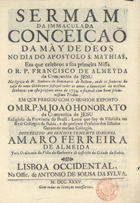 HONORATO, João, S.J. 1690-1768,<br/>Sermam da Immaculada Conceiçaõ da Mãy de Deos no dia do Apostolo S. Mathias, em que celebrou a sua primeira Missa o R. P. Francisco de Almeyda da Companhia de Jesu na Igreja de N. Senhora do Seminario de Bellem, onde os senhores da casa do novo Celebrante festejaõ todos os annos a Conceiçaõ da mesma Senhora; em este presente anno de 1734. o fizeraõ com hum solemnissimo Triduo / em que pregou com o Senhor exposto o M.R. P. Joaõ Honorato da Companhia de Jesu.... - Lisboa Occidental : na Offic. de Antonio de Sousa da Sylva, 1735. - [12], 21, [1] p. ; 4º (20 cm)