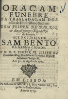 NATIVIDADE, José da, O.S.B. 1649-1714,<br/>Oraçam funebre da trasladaçam dos ossos do Illustrissimo Senhor Dom Joseph de Barros, & Alarcaõ primeyro Bispo do Rio de Janeyro que na Igreja de Sam Bento da mesma Cidade / fez o M. R. P. Doutor Fr. Joseph da Natividade Monge Benedictino da Provincia do Brasil, & Jubilado em Theologia, &c. aos 31 de Agosto de 1702. - Em Lisboa : na Officina de Miguel Manescal, Impressor do Sancto Officio, 1703. - 32 p. ; 4º (21 cm)