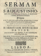 CUNHA,  João Nunes da, 1670-1750<br/>Sermam do grande Patriarcha, e Doutor da Igreja S. Augustinho, que na Igreja da Palma e hospicio da Bahia dos Eremitas Descalços / Joam Nunes da Cunha Vigario collado da Parochia de N. Senhora da Victoria. - Lisboa : na Officina de Philipe de Souza Vilella, 1703. - 28 p. ; 4º (21 cm)