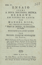 RIZO, Emanuele, 17--<br/>Ensaio sobre a nova doutrina medica de Brown em forma de carta por Manoel Rizo, de Constantinopla, Doutor em Medicina, da Universidade de Padoa. Vertido em linguagem por Manoel Joaquim Henriques de Paiva, Medico da Camara do Principr Regente.... - Lisboa : na Nova Offic. de João Rodrigues Neves, 1807. - 74 p. ; 8º (15 cm)