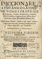 PEDRO de Poiares O.F.M. ?-1678,<br/>Diccionario lusitanico-latino de nomes proprios de Regioens; Reinos; Provincias; Cidades... / por Frei Pedro de Poyares. - Em Lisboa : na Officina de Joam da Costa, 1667. - [28], 488 p. ; 4º (19 cm)