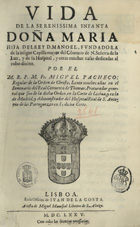 PACHECO, Miguel, O.M.C. 15---1668,<br/>Vida de la Serenissima Infanta Doña Maria hija delRey D. Manoel, Fundador de la insigne Capilla mayor del Cõvento de N. Señora de la Luz, y de su Hospital, y otras muchas casas dedicadas al culto divino / por el M. R. P. M. Fr. Miguel Pacheco... - Lisboa : en la Officina de Juan de la Costa : a costa de Miguel Manescal Libreiro [sic] de S. Alteza, 1675. - [4], 206 [i.é 205], [1] f. ; 2º (30 cm)