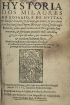 REBELO, João, S.J. 1541-1602,<br/>Hystoria dos milagres do Rosario, e de muytas & diversas devaçoe[n]s, & serviços, que santos, & peccadores fizeraõ a Santissima Virgem Maria, & a Jesu Christo... / composta em Dialogos, pello Padre Joam Rebello.... - Em Evora : por Manoel de Lyra Impressor da Universidade, com Privilegio Real, & à sua custa, 1602. - [2], 180 [i. é 170], [4] f. ; 4º (19 cm)