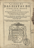 GALVAO, Francisco Fernandes, 1554-1610<br/>Sermões das festas de Christo Nosso Senhor / de Francisco Fernandez Galvão Doutor na sagrada Theologia, & Arcediago de Villa nova de Cerveira, no Arcebispado de Braga : dirigidos ao Illustrissimo & Reverendissimo senhor dom Fernão Martins Mascarenhas Bispo do Algarve & Inquisidor geral deste Reyno ; tirados de seus originaes & ordenados pelo Licenciado Amador Vieira Prior de Santiago de Travanca no Bispado de Coimbra. - Em Lisboa : Por Pedro Craesbeeck, 1616. - [6], 273, [23] f. ; 4º (20 cm)