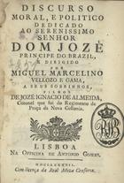 GAMA, Miguel Marcelino Veloso e, fl. 1775<br/>Discurso moral, e politico dedicado ao Serenissimo Senhor Dom Jozé Principe do Brazil e dirigido por Miguel Marcelino Vellozo e Gama a seus sobrinhos, filhos de Jozé Ignacio de Almeida, Coronel que foi do Regimento da Praça da Nova Collonia. - Lisboa : na Officina de Antonio Gomes, 1787. - [8], 71 p. ; 8º (14 cm)