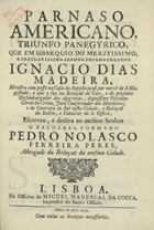 PERES, Pedro Nolasco Ferreira<br/>Parnaso americano, triunfo panegyrico, que em obsequio do... Senhor Desembargador Ignacio Dias Madeira... / escreveo... Pedro Nolasco Ferreira Peres.... - Lisboa : na Off. de Miguel Manescal da Costa, 1742. - [8], 102 p. ; 21 cm