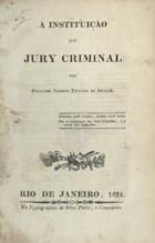 ARAGAO, Francisco Alberto Teixeira de, 1788-1847<br/>A instituição do jury criminal / por Francisco Alberto Teixeira de Aragão. - Rio de Janeiro : Typ. de Silva Porto, 1824. - VIII, 184 p. ; 20 cm