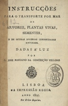 VELOSO, José Mariano da Conceição, O.F.M. 1742-1811,<br/>Instrucções para o transporte por mar de arvores, plantas vivas, sementes, e de outras diversas curiosidades naturaes / dadas à luz por Fr. José Mariano da Conceição Velloso. - Lisboa : na Impressão Regia, 1805. - 102 p. ; 8º (15 cm)