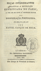 Peças interessantes relativas à Revolução effeituada no Pará, a fim de se unir à sgrada causa da Regeneração Portugueza / pub. por Daniel Garção de Melo. - Lisboa : Na Imp. Nacional, 1821. - 110 p. ; 15 cm