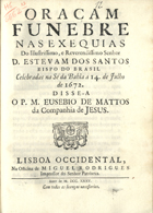 MATOS, Eusébio de, 1629-1692<br/>Oraçam funebre nas exequias do... Senhor D. Estevam dos Santos Bispo do Brasil celebradas na Sé da Bahia a 14. de Julho de 1672 / Disse-a o P. M. Eusebio de Mattos da Companhia de Jesus. - Lisboa Occidental : na officina de Miguel Rodrigues, 1735. - 54, [2 br.] p. ; 4º (21 cm)