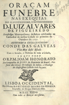 HONORATO, João, S.J. 1690-1768,<br/>Oraçam Funebre nas Exequias do Illustrissimo, e Reverendissimo D. Luiz Alvares de Figueiredo Arcebispo Metropolitano da Bahya celebradas na Cathedral da mesma Cidade ao primeiro de Outubro de 1735. : assistindo o Excellentissimo Conde das Galveas Vice-Rey deste Esatado com o Senado, e Nobreza de toda a Cidade / em que orou o R. P. M. Joam Honorato da Companhia de Jesus da Provincia do Brazil, Prefeito dos Gèraes do Collegio da Bahya, e Theologo do Illustrissimo Cabbido Sede Vacante. - Lisboa Occidental : na officina de Antonio Isidoro da Fonseca Impressor do Duque Estribeiro Mòr, 1737. - [10], 21, [1] p. ; 4º (20 cm)