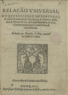 FARIA, Manuel Severim de, 1583-1655<br/>Relação universal do que se succedeo em Portugal, & mais Prouincias do Occidente, & Oriente, desdo mes de Março de 625 atê todo Setembro de 626. Contem muitas particularidades, & coriosidades / ordenada por Francisco dAbreu natural da cidade de Lisboa. - Em Braga : impresso por Fructuoso Lourenço de Basto, 1627. - [16] f. ; 4º (21 cm)