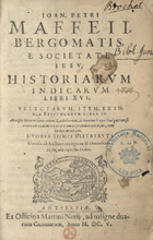 MAFFEI, Giovanni Pietro, S.J. 1533-1603,<br/>Ioan[nis] Petri Maffeii, Bergomatis, e Societate Iesu, Historiarum Indicarum Libri XVI. Selectarum, Item, Ex India Epistolarum Libri IV. Accessit liber recentiorum Epistolarum, à Ioanne Hayo Dalgattiensi Scoto ex eadem Societate nunc primùm excusus, cum Indice accurato.Duobus Tomis distributi. - Antuerpiae : ex Officina Martini Nutij, ad insigne duarum Ciconiarum, 1605. - 2 tomos em 1 vol. ( [72], 478, [2 br.] ; 401, [7] p.) ; 8º (17 cm)