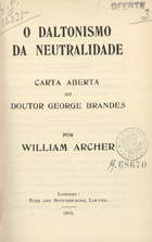 ARCHER, William, 1856-1924<br/>O daltonismo da neutralidade : carta aberta ao Doutor George Brandes / por William Archer. - Londres : Eyre and Spottiswoode, 1916. - 64 p. ; 20 cm