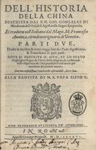 GONZALEZ DE MENDOZA, Juan, O.S.A. ca 1540-1617,<br/>Dell historia della China, descritta dal P. M. Gio[uanni] Gonzalez di Mendozza del Orden di S. Agost. nella lingua spagnuola. Et tradotta nell italiana dal Magn. M. Francesco Auanzo, cittadino originario di Venetia. Parti due. Diuise in tre libri, & in tre viaggi... Doue si descriue il sito, & lo stato di quel gran regno, & si tratta della religione, de i costumi, & della disposition de i suoi popoli, & daltri luochi più conosciuti del mondo nuouo    . - In Roma : appresso Giovanni Martinelli, 1586. - [16], 379, [33] p. ; 4º (21 cm)