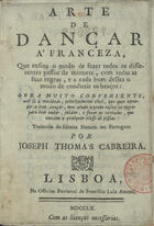 ARTE DE DANCAR A FRANCEZA<br/>Arte de dançar á franceza, que ensina o modo de fazer todos os differentes passos de minuete, com todas as suas regras, e a cada hum delles o modo de conduzir os braços : obra muito conveniente, naõ só à mocidade, principalmente civil, que quer aprender a bem dançar; mas ainda a quem ensina as regras para bem andar, saudar, e fazer as cortezias, que convém a qualquer classe de pessoas / traduzida do idioma Francez em Portuguez por Joseph Thomas Cabreira. - Lisboa : na Officina Patriarcal de Francisco Luiz Ameno, 1760. - [6], 22 p. : il. ; 8º (13 cm)