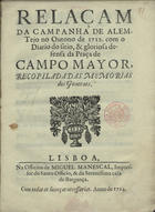 Relaçam da campanha de Alem-Tejo no Outono de 1712, com o Diario do sitio, & gloriosa defensa da praça de Campo Mayor, recopiladas memorias dos Generaes. - Lisboa : na Officina de Miguel Manescal, Impressor do Santo Officio, & da Serenissima casa de Bargança[sic], 1714. - 52, [2] p. ; 8º (19 cm)