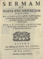 SAO JOSE, Luís de, O.F.M. Cap. 1627-1704,<br/>Sermam de N. S. da Encarnaçam pregado em a Igreia de Santa Catharina de Monte Sinay da Cidade de Lisboa, na solemne festa, que lhe faz a sua deuota Irmandade, estando o Senhor exposto / pello R.P. Fr. Lvis de S. Ioseph, Lente de Theologia, & Custodio da Prouincia de S. Antonio dos Capuchos. - Lisboa : na Officina de Ioam da Costa, 1675. - 26 p. ; 4º (20 cm)