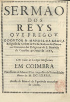 GRACA, Manuel da, O.C. 1647-1718,<br/>Sermão dos Reys / qve pregov o Dovtor Fr Manoel da Graça Religioso da Ordem de Nossa Senhora do Carmo no Conuento das Religiozas de S. Bernardo de Coimbra no Anno de 1672. - Em Coimbra : na officina de Manoel Diaz impressor da Vniuersidade : acusta [sic] de Manoel de Figueiredo mercador de Liuros, 1673. - [1, 1 br.], 25 p. ; 4º (20 cm)