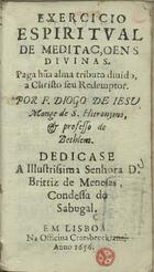 JESUS, Diogo de, O.S.J. 1597-1672,<br/>Exercicio espiritual de meditaçoens diuinas... / por F. Diogo de Iesu, monge de S. Hieronymo, & professo de Bethlem ; dedicase a... D. Brittiz de Meneses, Condessa de Sabugal. - Em Lisboa : na Officina Craesbeeckiana, 1656. - [18], 48, 93, [22] p. ; 12º (13 cm)