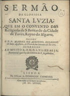 AZEVEDO, Manuel de, O.E.S.A. ?-1693,<br/>Sermão da gloriosa Santa Luzia que em o convento das religiosas de S. Bernardo da cidade de Tavira, Reyno do Algarve / pregou o P. Fr. Manoel de Azevedo Religioso de Santo Agostinho.... - Lisboa : na Officina de Domingos Carneyro, 1683. - 20, [2, 2 br.] p. ; 4º (20 cm)